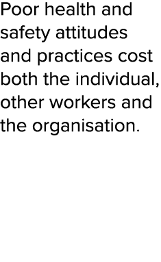 Poor health and safety attitudes and practices cost both the individual, other workers and the organisation 