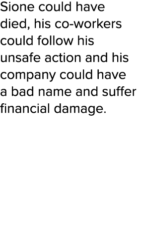 Sione could have died, his co-workers could follow his unsafe action and his company could have a bad name and suffer   