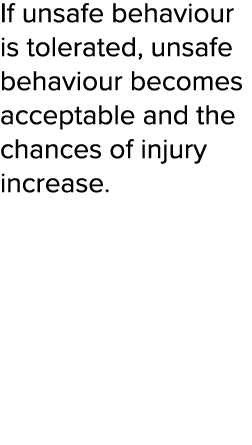 If unsafe behaviour is tolerated, unsafe behaviour becomes acceptable and the chances of injury increase 