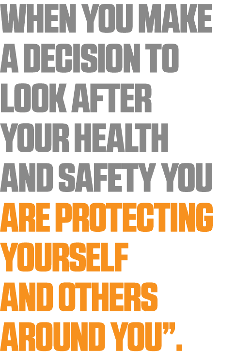 When you make a decision to look after your health and safety you are protecting yourself and others around you  