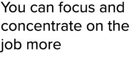 You can focus and concentrate on the job more