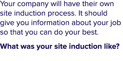 Your company will have their own site induction process  It should give you information about your job so that you ca   