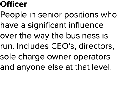 Officer People in senior positions who have a significant influence over the way the business is run  Includes CEO s,   