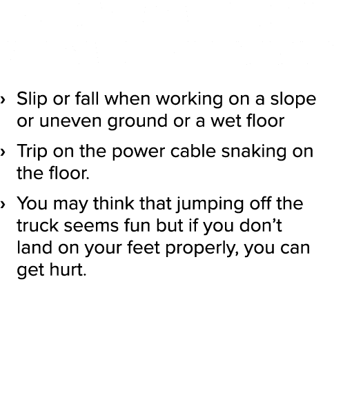 If you don t pay attention to what s around you, you could:   Slip or fall when working on a slope or uneven ground o   