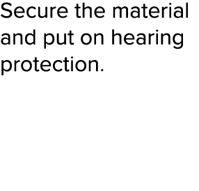 Secure the material and put on hearing protection  