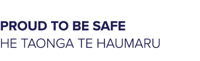 Our vision: PROUD TO BE SAFE HE TAONGA TE HAUMARU