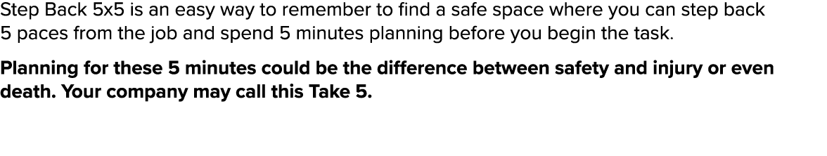 Step Back 5x5 is an easy way to remember to find a safe space where you can step back 5 paces from the job and spend    