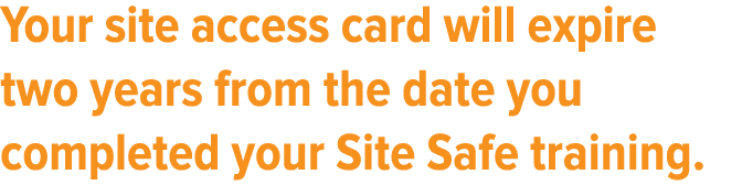 Your site access card will expire two years from the date you completed your Site Safe training 