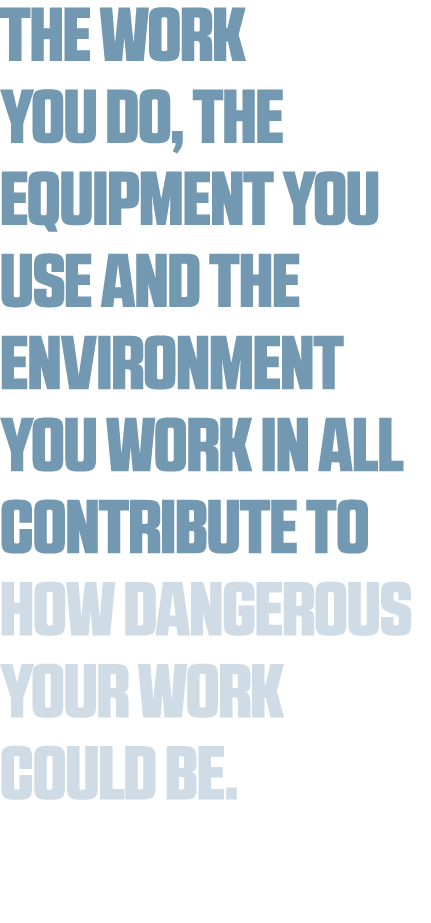 The work you do, the equipment you use and the environment you work in all contribute to how dangerous your work coul   