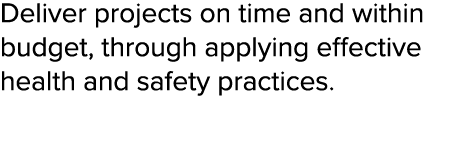 Deliver projects on time and within budget, through applying effective health and safety practices  