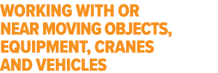 Working with or near moving objects, equipment, cranes and vehicles 