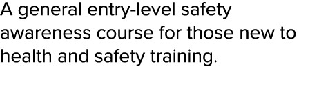 A general entry-level safety awareness course for those new to health and safety training  