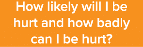 How likely will I be hurt and how badly can I be hurt 