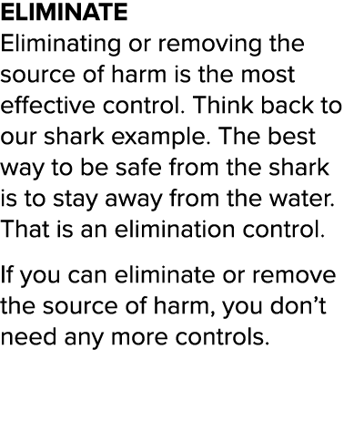 ELIMINATE Eliminating or removing the source of harm is the most effective control  Think back to our shark example     