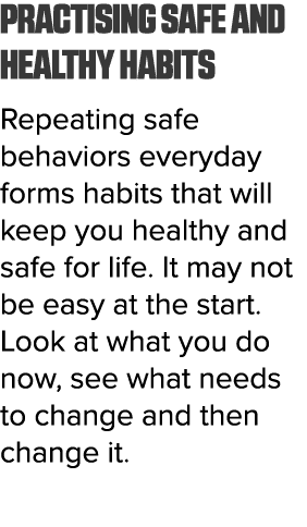 Practising safe and healthy habits Repeating safe behaviors everyday forms habits that will keep you healthy and safe   