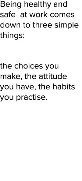 Being healthy and safe at work comes down to three simple things: the choices you make, the attitude you have, the ha   