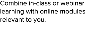 Combine in-class or webinar learning with online modules relevant to you  