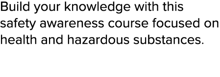 Build your knowledge with this safety awareness course focused on health and hazardous substances  