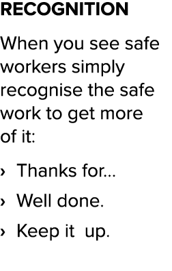 recognition When you see safe workers simply recognise the safe work to get more of it:   Thanks for    Well done       