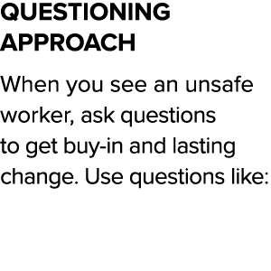 Questioning Approach When you see an unsafe worker, ask questions to get buy-in and lasting change  Use questions like: