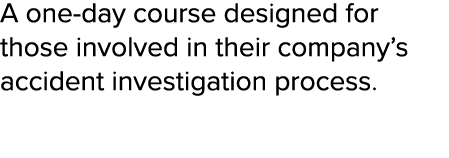 A one-day course designed for those involved in their company s accident investigation process  