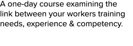 A one-day course examining the link between your workers training needs, experience & competency  