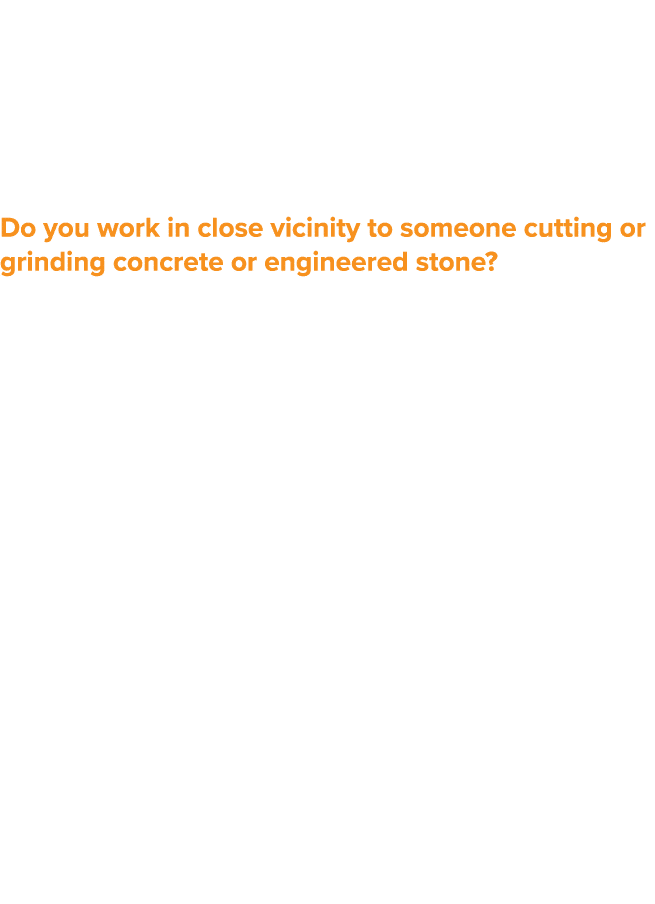 Silica Do you work in close vicinity to someone cutting or grinding concrete or engineered stone  Concrete products c   