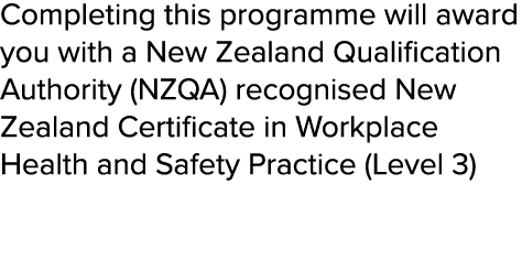 Completing this programme will award you with a New Zealand Qualification Authority (NZQA) recognised New Zealand Cer   