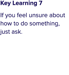 Key Learning 7 If you feel unsure about how to do something, just ask 