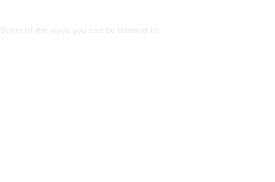 Vibration from tools and equipment Some of the ways you can be harmed is:   prolonged use of heavily vibrating tools    