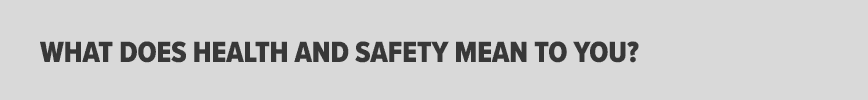 WHAT DOES HEALTH AND SAFETY MEAN TO YOU 